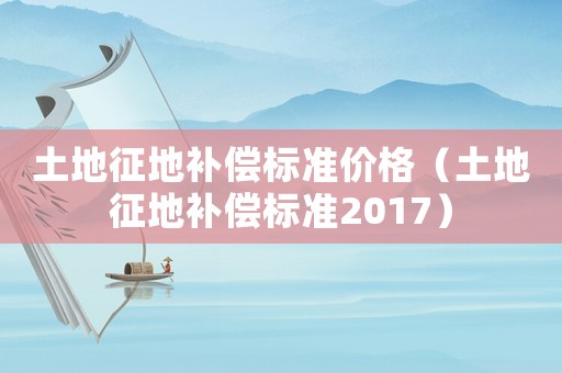 土地征地補(bǔ)償標(biāo)準(zhǔn)價(jià)格（土地征地補(bǔ)償標(biāo)準(zhǔn)2017）