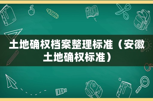 土地確權(quán)檔案整理標準（安徽土地確權(quán)標準）