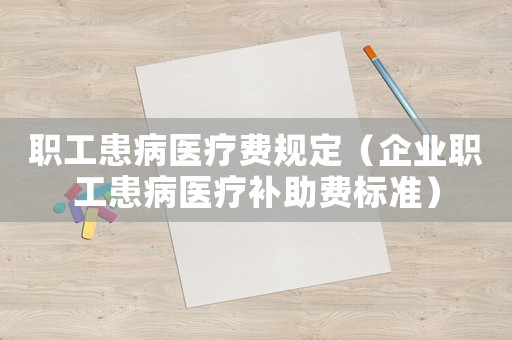 職工患病醫(yī)療費(fèi)規(guī)定（企業(yè)職工患病醫(yī)療補(bǔ)助費(fèi)標(biāo)準(zhǔn)）
