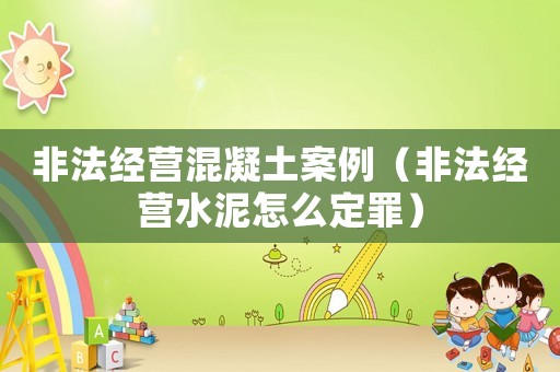 非法經(jīng)營(yíng)混凝土案例（非法經(jīng)營(yíng)水泥怎么定罪）