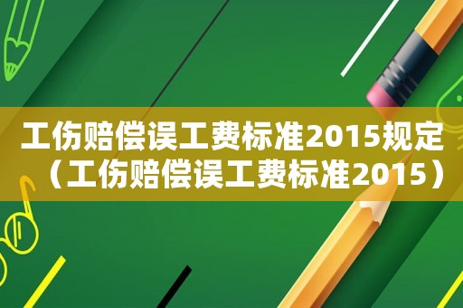 工傷賠償誤工費(fèi)標(biāo)準(zhǔn)2015規(guī)定（工傷賠償誤工費(fèi)標(biāo)準(zhǔn)2015）