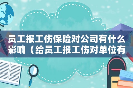 員工報工傷保險對公司有什么影響（給員工報工傷對單位有什么利弊）