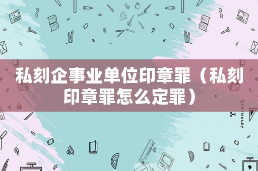 私刻企事業(yè)單位印章罪（私刻印章罪怎么定罪）