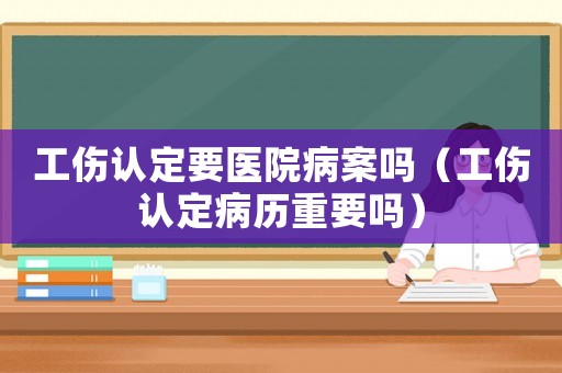 工傷認(rèn)定要醫(yī)院病案嗎（工傷認(rèn)定病歷重要嗎）