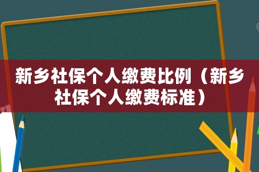新鄉(xiāng)社保個人繳費比例（新鄉(xiāng)社保個人繳費標準）