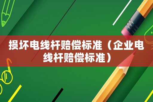 損壞電線桿賠償標(biāo)準(zhǔn)（企業(yè)電線桿賠償標(biāo)準(zhǔn)）