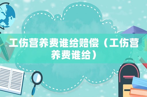 工傷營養(yǎng)費誰給賠償（工傷營養(yǎng)費誰給）