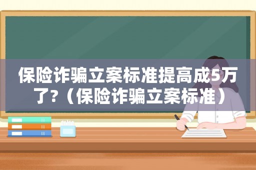 保險(xiǎn)詐騙立案標(biāo)準(zhǔn)提高成5萬(wàn)了?（保險(xiǎn)詐騙立案標(biāo)準(zhǔn)）