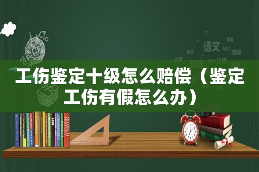 工傷鑒定十級(jí)怎么賠償（鑒定工傷有假怎么辦）