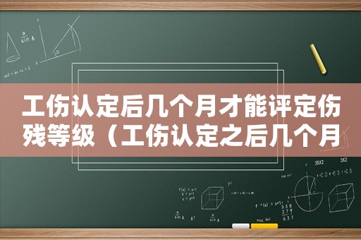 工傷認(rèn)定后幾個月才能評定傷殘等級（工傷認(rèn)定之后幾個月去做工殘）