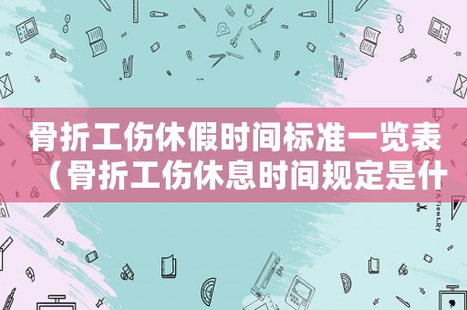 骨折工傷休假時間標(biāo)準(zhǔn)一覽表（骨折工傷休息時間規(guī)定是什么樣的）