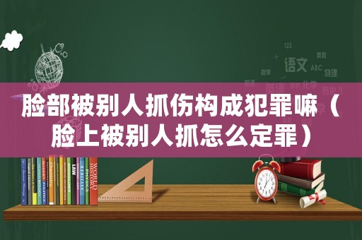 臉部被別人抓傷構(gòu)成犯罪嘛（臉上被別人抓怎么定罪）
