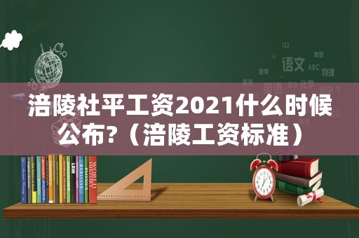 涪陵社平工資2021什么時候公布?（涪陵工資標準）