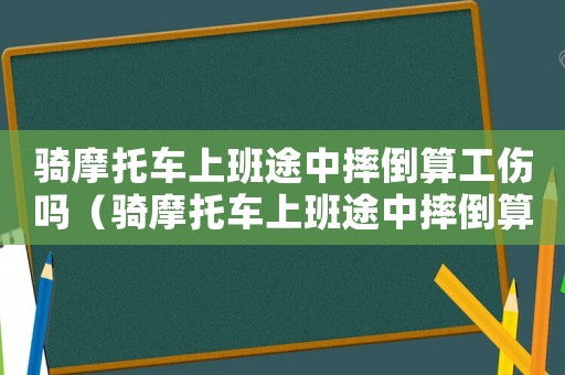 騎摩托車上班途中摔倒算工傷嗎（騎摩托車上班途中摔倒算工傷嗎）