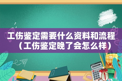 工傷鑒定需要什么資料和流程（工傷鑒定晚了會怎么樣）