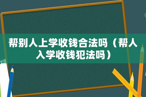 幫別人上學收錢合法嗎（幫人入學收錢犯法嗎）