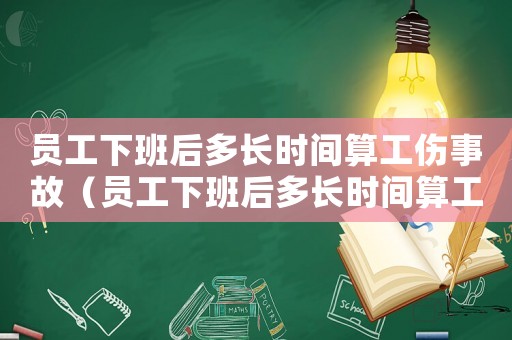 員工下班后多長時間算工傷事故（員工下班后多長時間算工傷）