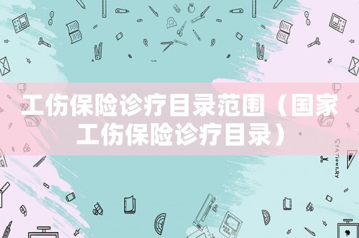 工傷保險(xiǎn)診療目錄范圍（國家工傷保險(xiǎn)診療目錄）
