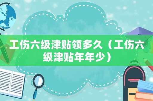 工傷六級(jí)津貼領(lǐng)多久（工傷六級(jí)津貼年年少）