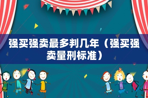 強買強賣最多判幾年（強買強賣量刑標(biāo)準(zhǔn)）