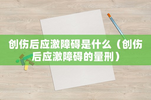 創(chuàng)傷后應(yīng)激障礙是什么（創(chuàng)傷后應(yīng)激障礙的量刑）
