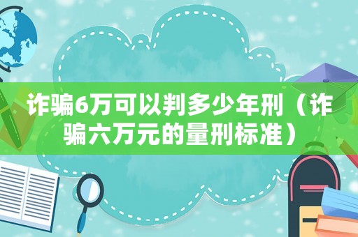 詐騙6萬(wàn)可以判多少年刑（詐騙六萬(wàn)元的量刑標(biāo)準(zhǔn)）
