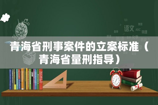 青海省刑事案件的立案標(biāo)準(zhǔn)（青海省量刑指導(dǎo)）