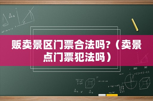 販賣景區(qū)門票合法嗎?（賣景點(diǎn)門票犯法嗎）