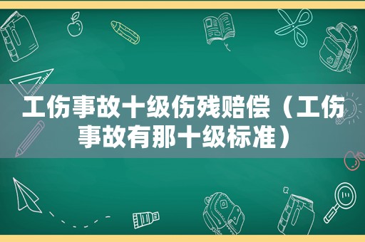 工傷事故十級傷殘賠償（工傷事故有那十級標(biāo)準(zhǔn)）