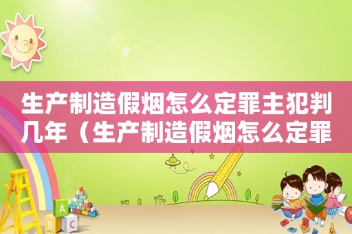 生產(chǎn)制造假煙怎么定罪主犯判幾年（生產(chǎn)制造假煙怎么定罪主犯）