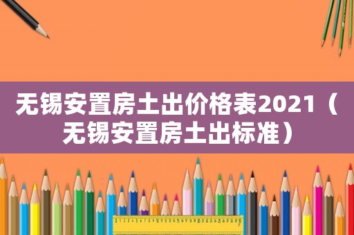 無錫安置房土出價格表2021（無錫安置房土出標(biāo)準(zhǔn)）