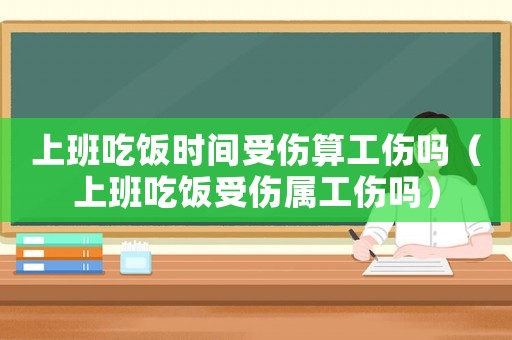 上班吃飯時間受傷算工傷嗎（上班吃飯受傷屬工傷嗎）