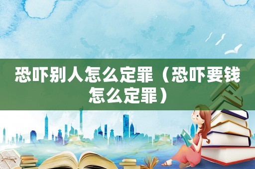 恐嚇別人怎么定罪（恐嚇要錢怎么定罪）