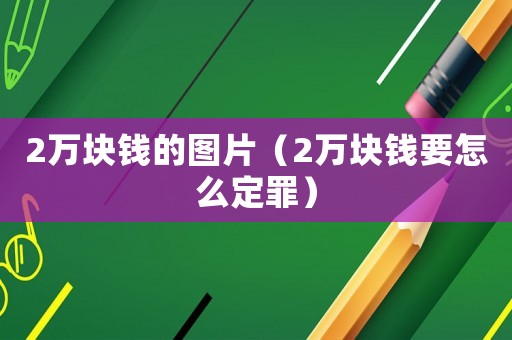 2萬塊錢的圖片（2萬塊錢要怎么定罪）