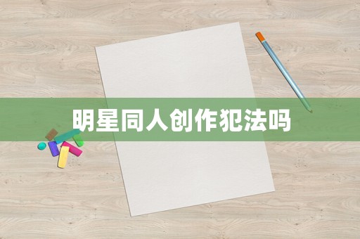 明星同人創(chuàng)作犯法嗎