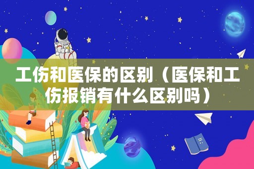 工傷和醫(yī)保的區(qū)別（醫(yī)保和工傷報(bào)銷有什么區(qū)別嗎）