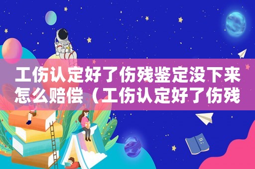 工傷認定好了傷殘鑒定沒下來怎么賠償（工傷認定好了傷殘鑒定沒下來）