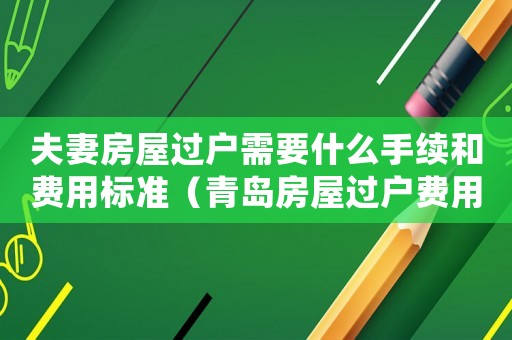 夫妻房屋過戶需要什么手續(xù)和費(fèi)用標(biāo)準(zhǔn)（青島房屋過戶費(fèi)用標(biāo)準(zhǔn)）