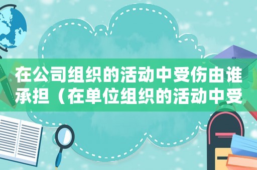 在公司組織的活動(dòng)中受傷由誰承擔(dān)（在單位組織的活動(dòng)中受傷算工傷嗎）