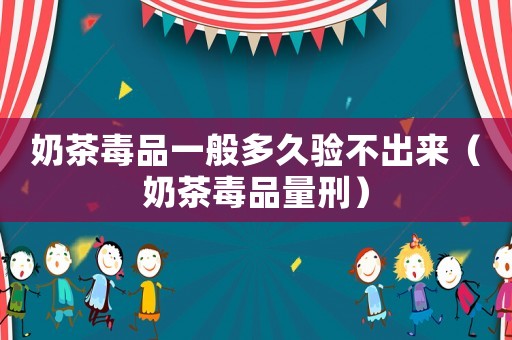 奶茶毒品一般多久驗(yàn)不出來(lái)（奶茶毒品量刑）