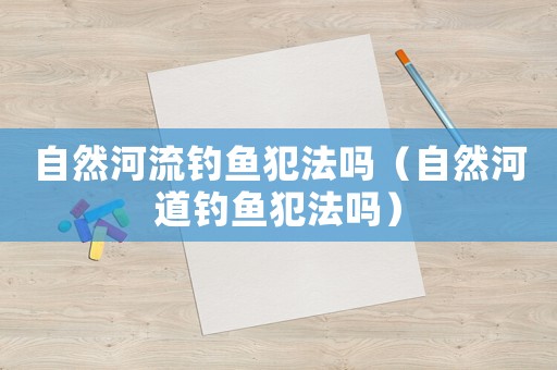 自然河流釣魚犯法嗎（自然河道釣魚犯法嗎）