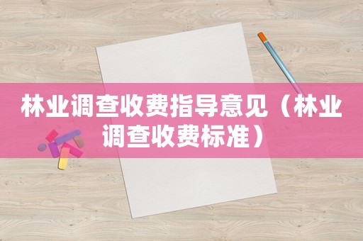 林業(yè)調(diào)查收費指導(dǎo)意見（林業(yè)調(diào)查收費標(biāo)準(zhǔn)）