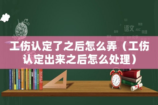 工傷認(rèn)定了之后怎么弄（工傷認(rèn)定出來(lái)之后怎么處理）