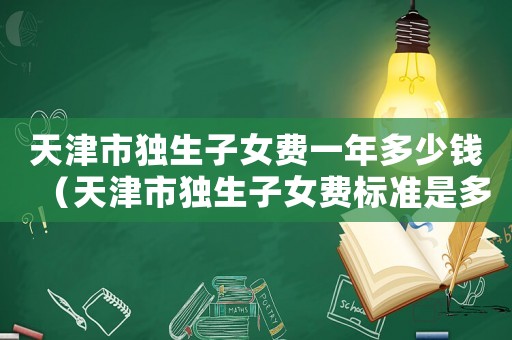 天津市獨生子女費一年多少錢（天津市獨生子女費標(biāo)準(zhǔn)是多少錢）
