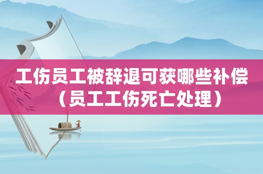 工傷員工被辭退可獲哪些補(bǔ)償（員工工傷死亡處理）