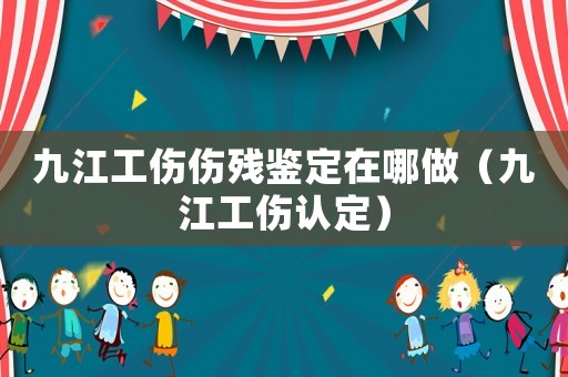 九江工傷傷殘鑒定在哪做（九江工傷認(rèn)定）