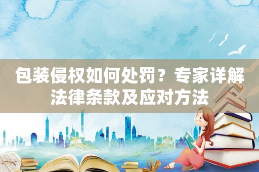 包裝侵權(quán)如何處罰？專家詳解法律條款及應(yīng)對(duì)方法
