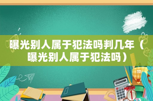 曝光別人屬于犯法嗎判幾年（曝光別人屬于犯法嗎）