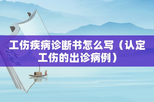 工傷疾病診斷書(shū)怎么寫(xiě)（認(rèn)定工傷的出診病例）