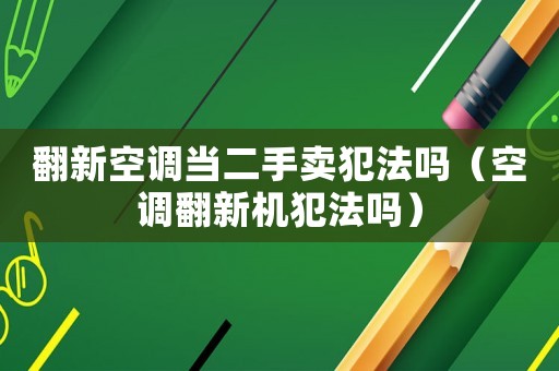 翻新空調(diào)當(dāng)二手賣犯法嗎（空調(diào)翻新機(jī)犯法嗎）
